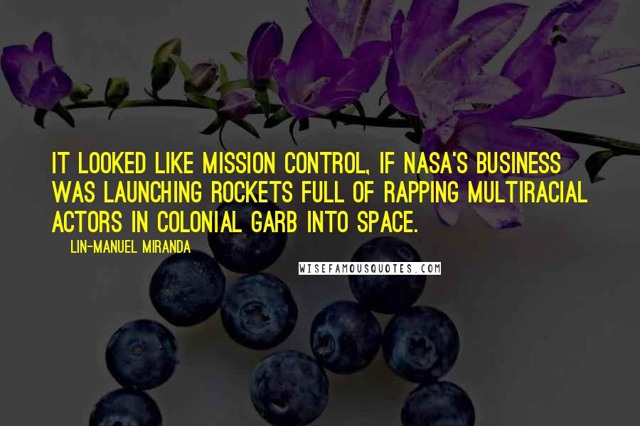 Lin-Manuel Miranda Quotes: It looked like Mission Control, if NASA's business was launching rockets full of rapping multiracial actors in colonial garb into space.