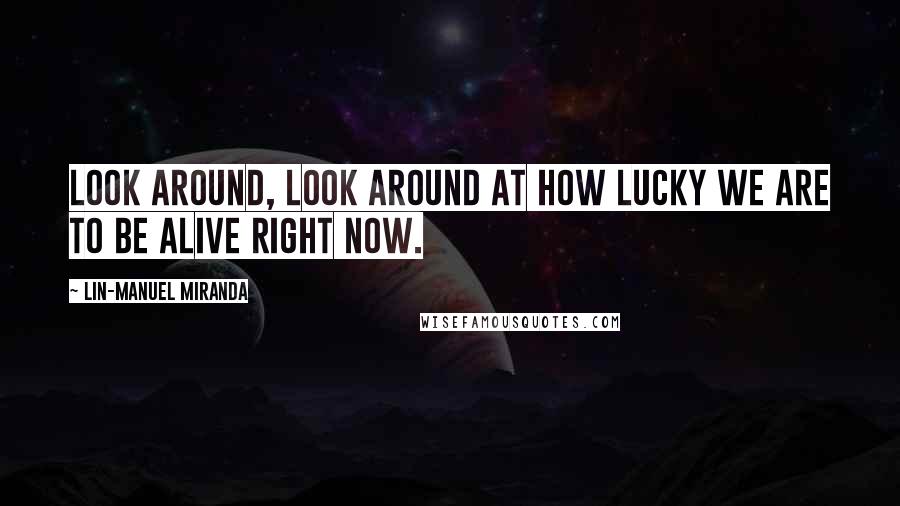 Lin-Manuel Miranda Quotes: Look around, look around at how lucky we are to be alive right now.