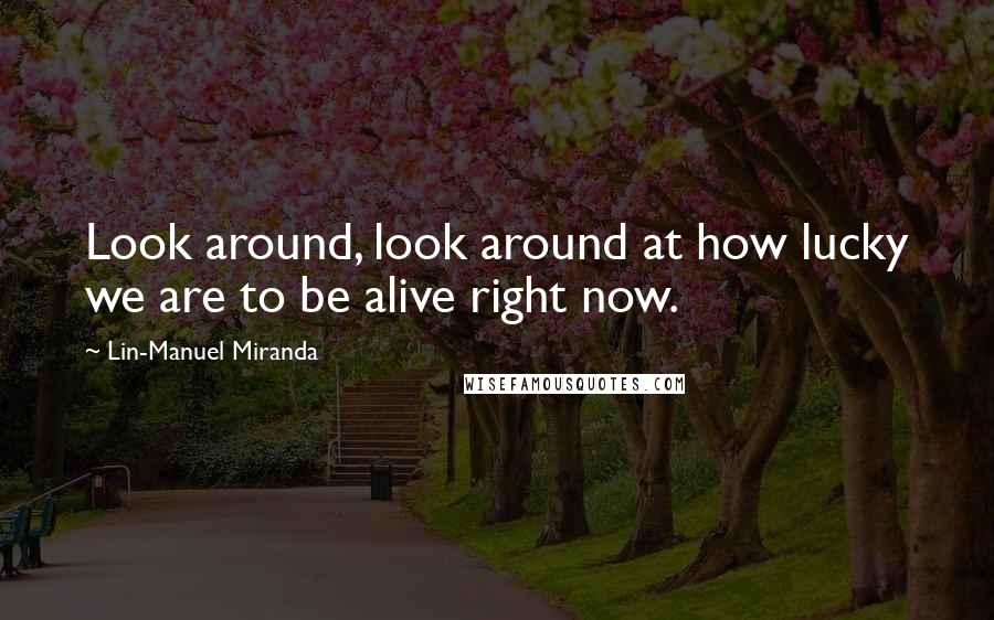 Lin-Manuel Miranda Quotes: Look around, look around at how lucky we are to be alive right now.