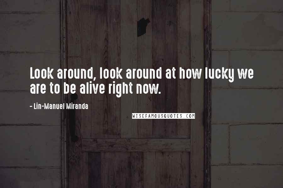 Lin-Manuel Miranda Quotes: Look around, look around at how lucky we are to be alive right now.