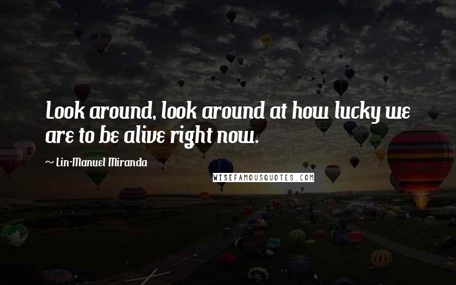 Lin-Manuel Miranda Quotes: Look around, look around at how lucky we are to be alive right now.