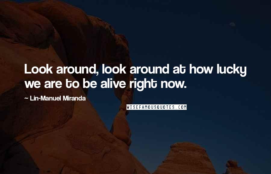 Lin-Manuel Miranda Quotes: Look around, look around at how lucky we are to be alive right now.