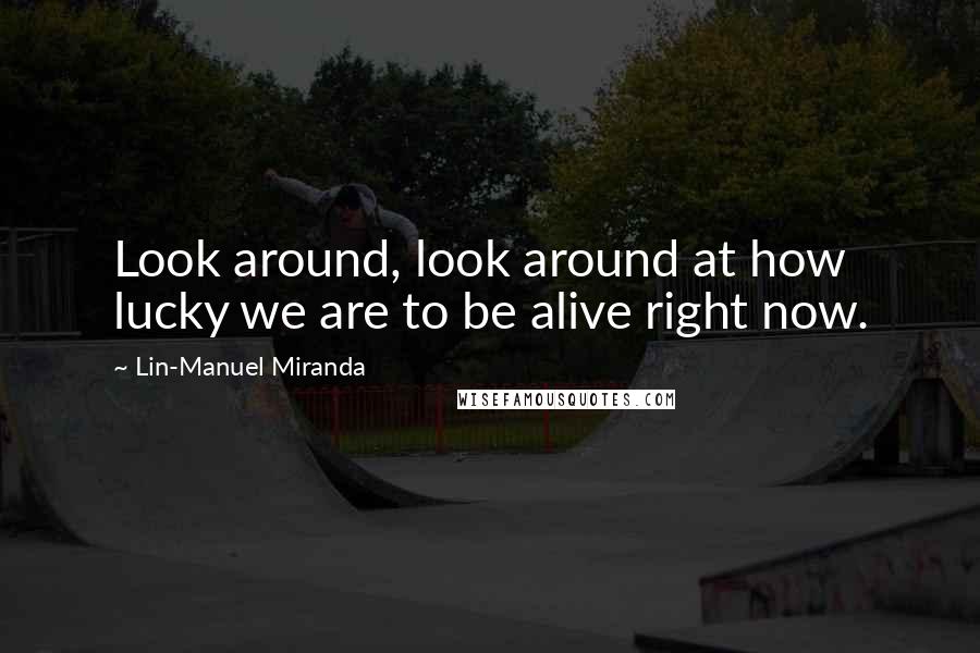 Lin-Manuel Miranda Quotes: Look around, look around at how lucky we are to be alive right now.