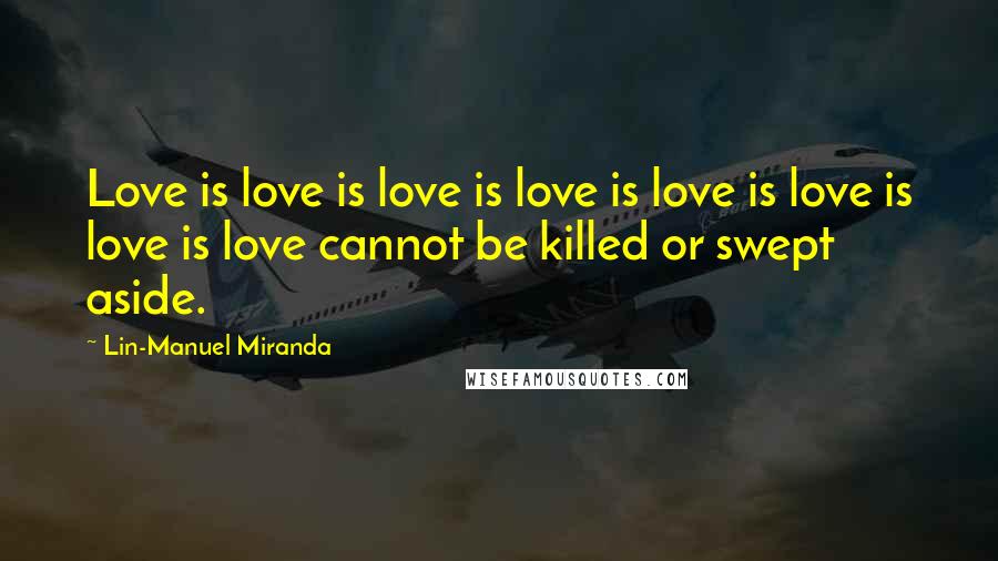 Lin-Manuel Miranda Quotes: Love is love is love is love is love is love is love is love cannot be killed or swept aside.