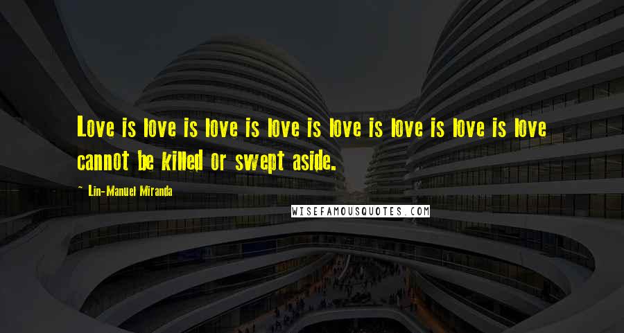 Lin-Manuel Miranda Quotes: Love is love is love is love is love is love is love is love cannot be killed or swept aside.