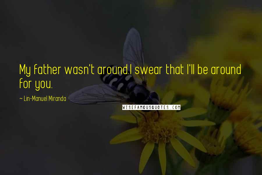 Lin-Manuel Miranda Quotes: My father wasn't around.I swear that I'll be around for you.