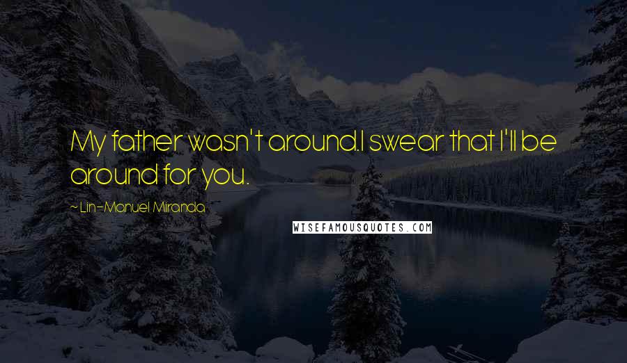 Lin-Manuel Miranda Quotes: My father wasn't around.I swear that I'll be around for you.