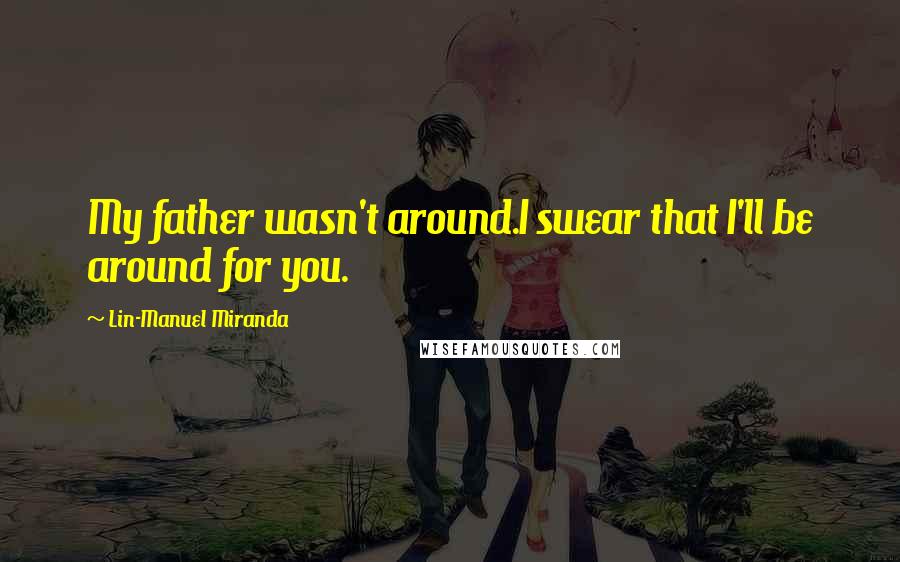 Lin-Manuel Miranda Quotes: My father wasn't around.I swear that I'll be around for you.