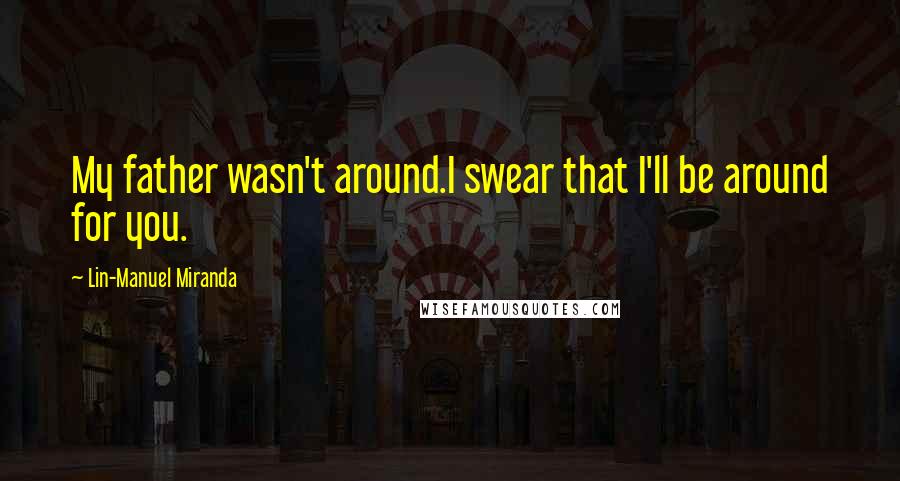 Lin-Manuel Miranda Quotes: My father wasn't around.I swear that I'll be around for you.