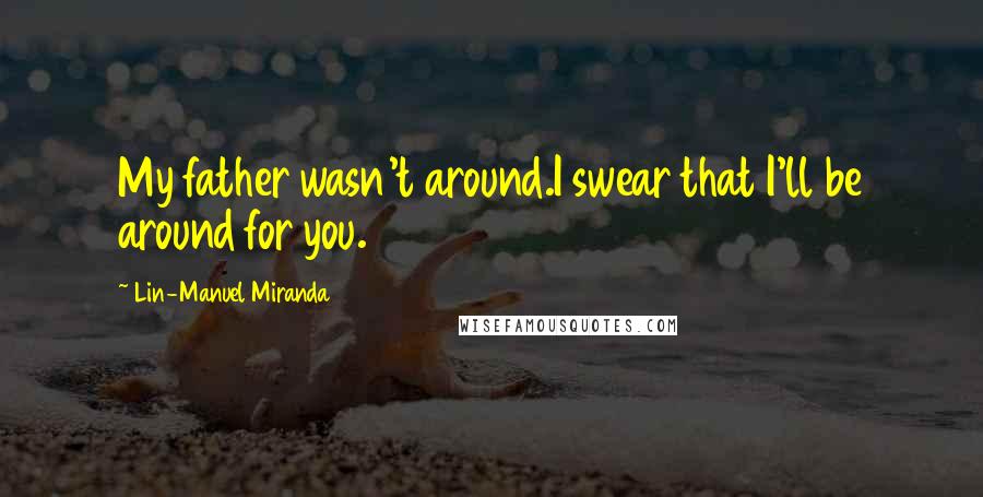 Lin-Manuel Miranda Quotes: My father wasn't around.I swear that I'll be around for you.