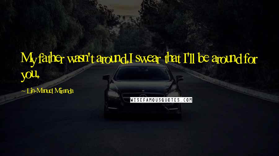 Lin-Manuel Miranda Quotes: My father wasn't around.I swear that I'll be around for you.