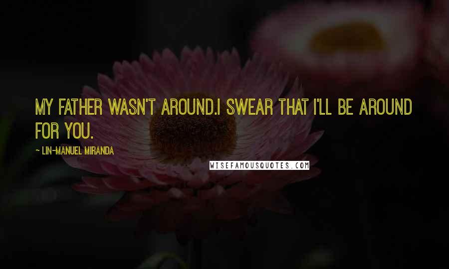 Lin-Manuel Miranda Quotes: My father wasn't around.I swear that I'll be around for you.