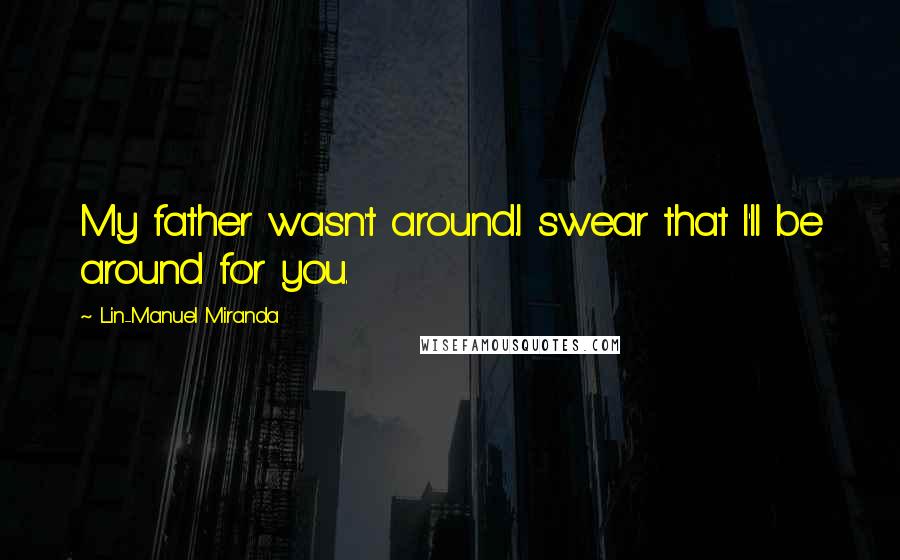 Lin-Manuel Miranda Quotes: My father wasn't around.I swear that I'll be around for you.