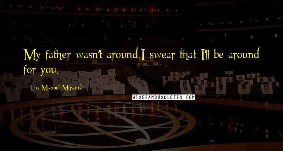 Lin-Manuel Miranda Quotes: My father wasn't around.I swear that I'll be around for you.