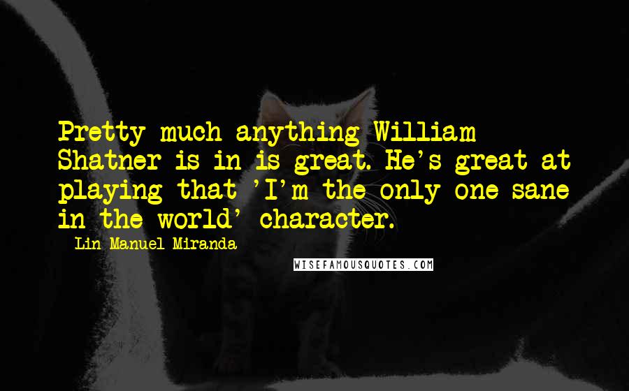 Lin-Manuel Miranda Quotes: Pretty much anything William Shatner is in is great. He's great at playing that 'I'm the only one sane in the world' character.