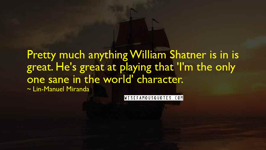 Lin-Manuel Miranda Quotes: Pretty much anything William Shatner is in is great. He's great at playing that 'I'm the only one sane in the world' character.