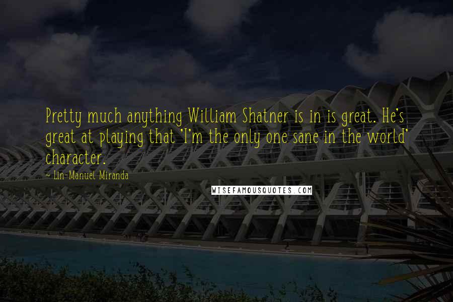 Lin-Manuel Miranda Quotes: Pretty much anything William Shatner is in is great. He's great at playing that 'I'm the only one sane in the world' character.