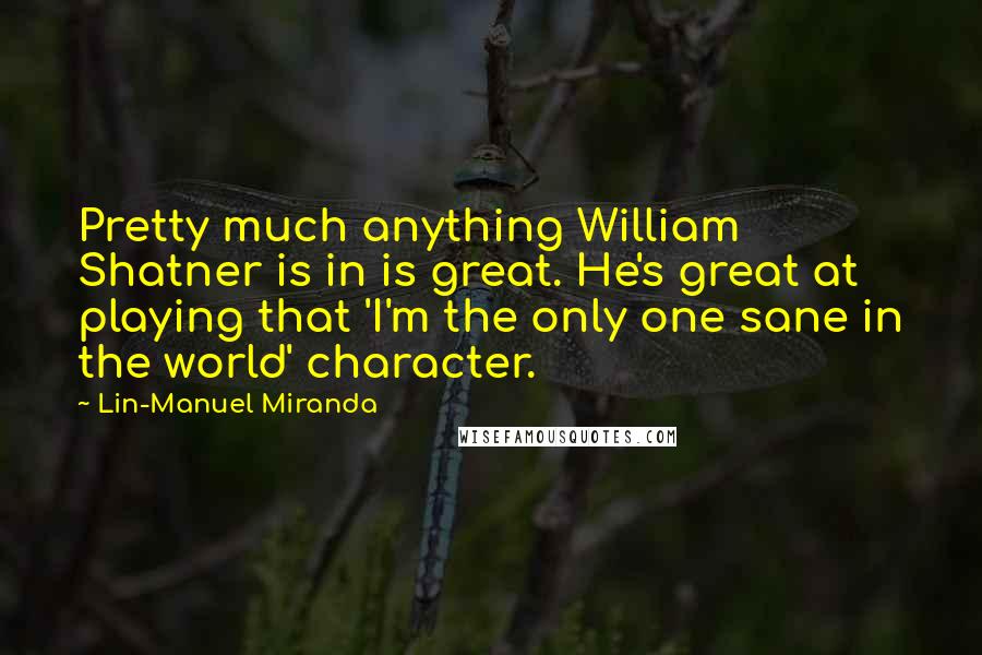 Lin-Manuel Miranda Quotes: Pretty much anything William Shatner is in is great. He's great at playing that 'I'm the only one sane in the world' character.