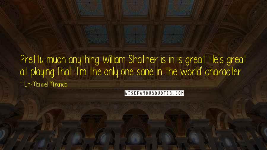 Lin-Manuel Miranda Quotes: Pretty much anything William Shatner is in is great. He's great at playing that 'I'm the only one sane in the world' character.