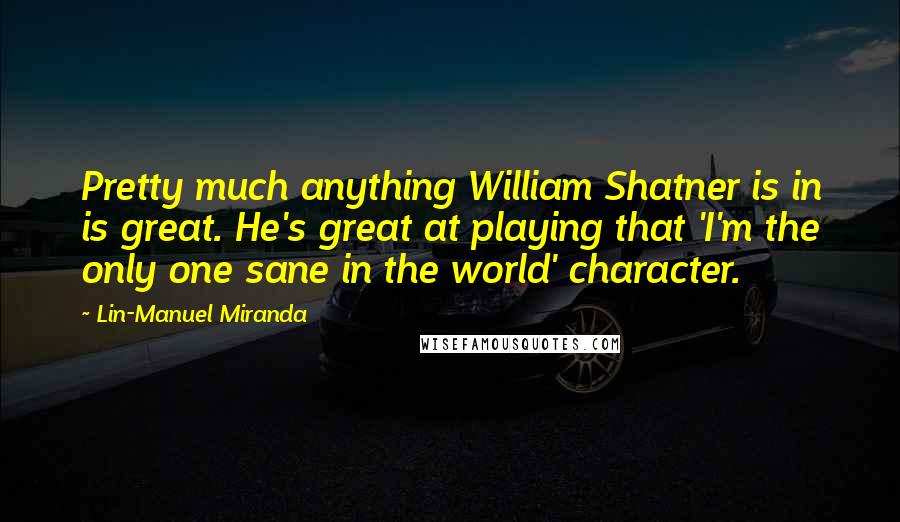 Lin-Manuel Miranda Quotes: Pretty much anything William Shatner is in is great. He's great at playing that 'I'm the only one sane in the world' character.