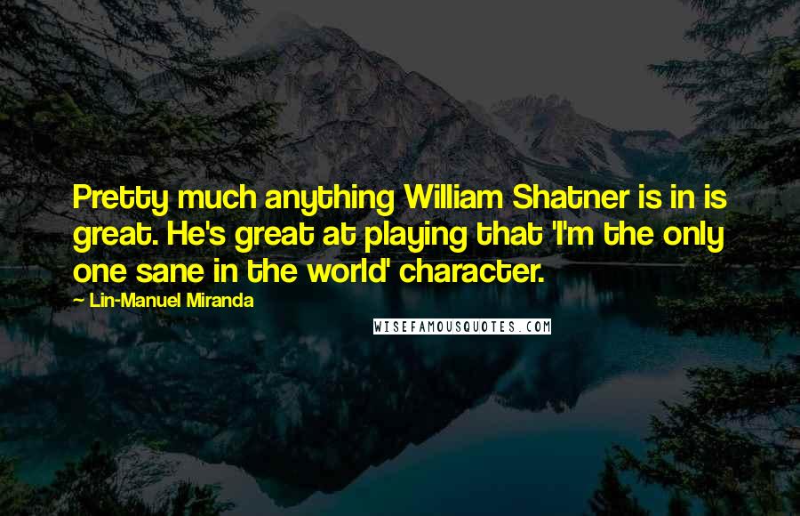 Lin-Manuel Miranda Quotes: Pretty much anything William Shatner is in is great. He's great at playing that 'I'm the only one sane in the world' character.