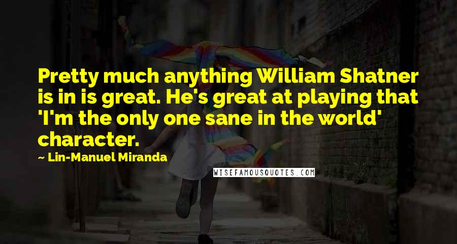 Lin-Manuel Miranda Quotes: Pretty much anything William Shatner is in is great. He's great at playing that 'I'm the only one sane in the world' character.