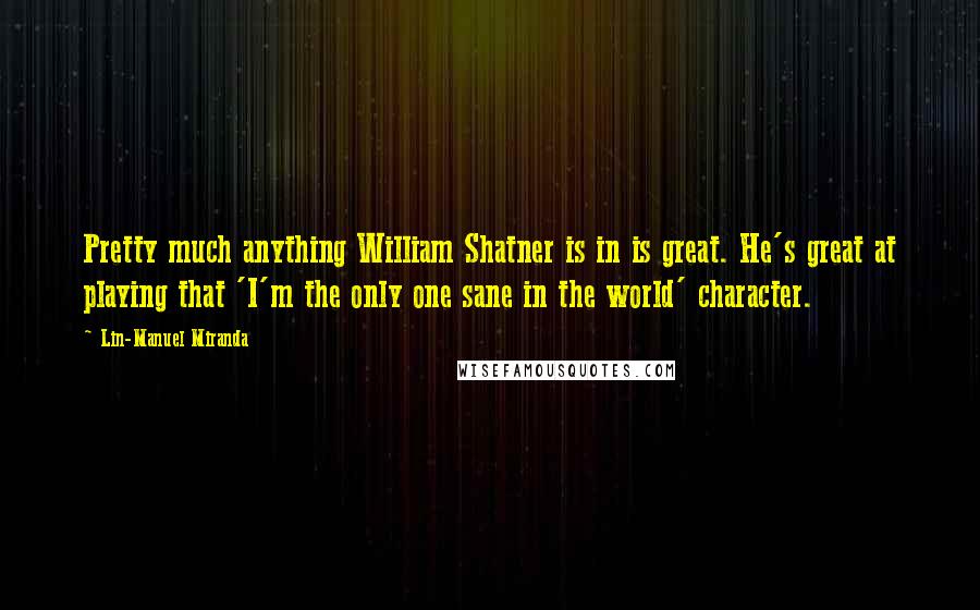 Lin-Manuel Miranda Quotes: Pretty much anything William Shatner is in is great. He's great at playing that 'I'm the only one sane in the world' character.