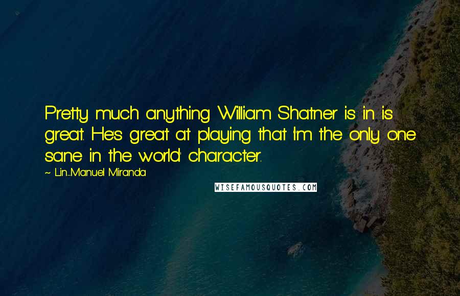 Lin-Manuel Miranda Quotes: Pretty much anything William Shatner is in is great. He's great at playing that 'I'm the only one sane in the world' character.