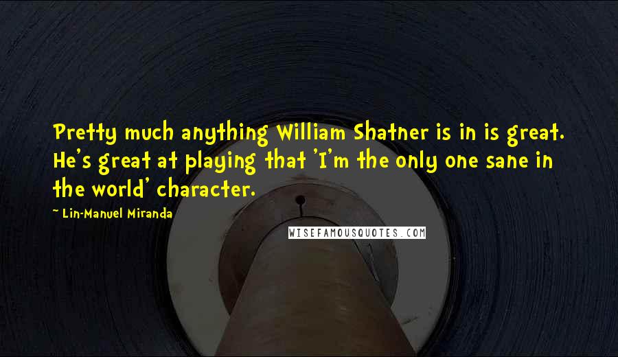 Lin-Manuel Miranda Quotes: Pretty much anything William Shatner is in is great. He's great at playing that 'I'm the only one sane in the world' character.