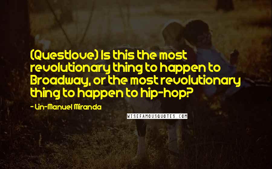 Lin-Manuel Miranda Quotes: (Questlove) Is this the most revolutionary thing to happen to Broadway, or the most revolutionary thing to happen to hip-hop?