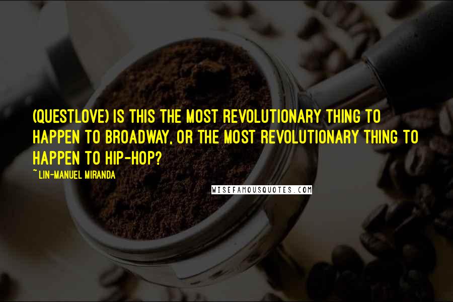 Lin-Manuel Miranda Quotes: (Questlove) Is this the most revolutionary thing to happen to Broadway, or the most revolutionary thing to happen to hip-hop?