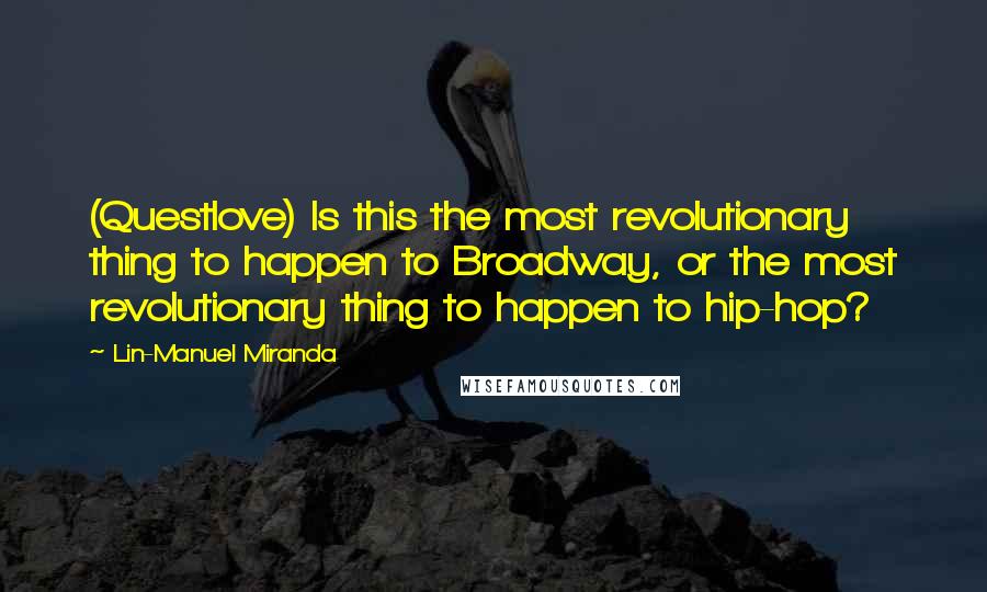 Lin-Manuel Miranda Quotes: (Questlove) Is this the most revolutionary thing to happen to Broadway, or the most revolutionary thing to happen to hip-hop?