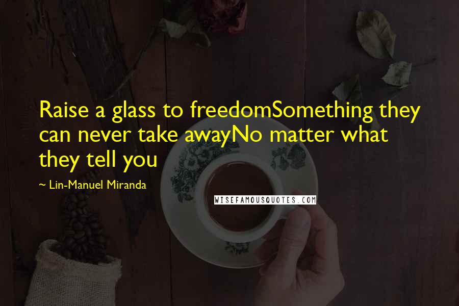 Lin-Manuel Miranda Quotes: Raise a glass to freedomSomething they can never take awayNo matter what they tell you