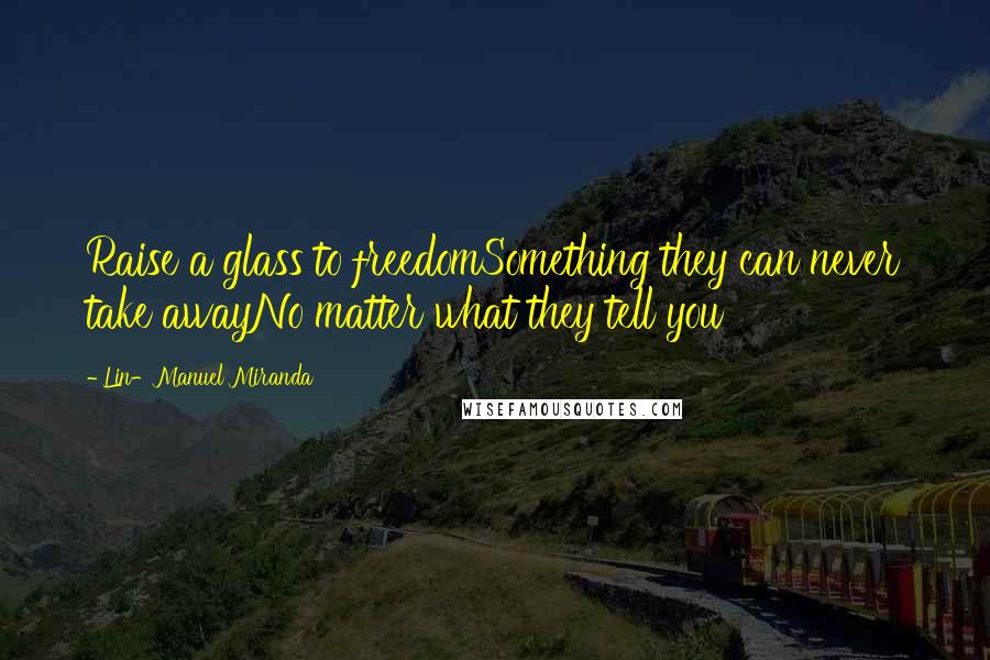 Lin-Manuel Miranda Quotes: Raise a glass to freedomSomething they can never take awayNo matter what they tell you