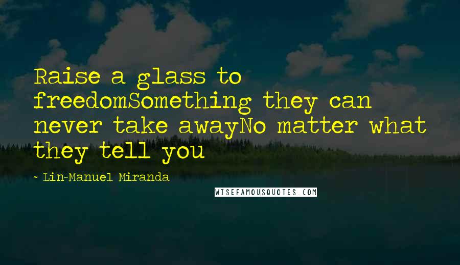 Lin-Manuel Miranda Quotes: Raise a glass to freedomSomething they can never take awayNo matter what they tell you