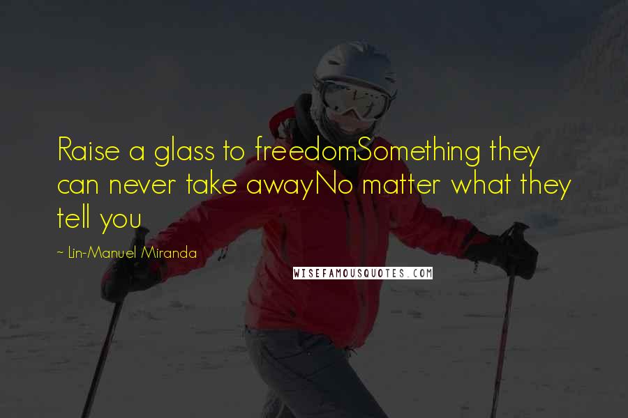 Lin-Manuel Miranda Quotes: Raise a glass to freedomSomething they can never take awayNo matter what they tell you