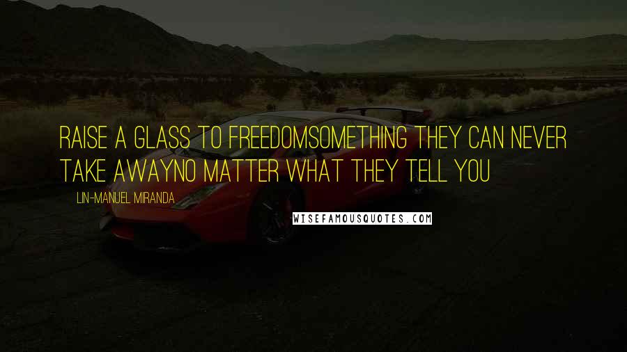 Lin-Manuel Miranda Quotes: Raise a glass to freedomSomething they can never take awayNo matter what they tell you