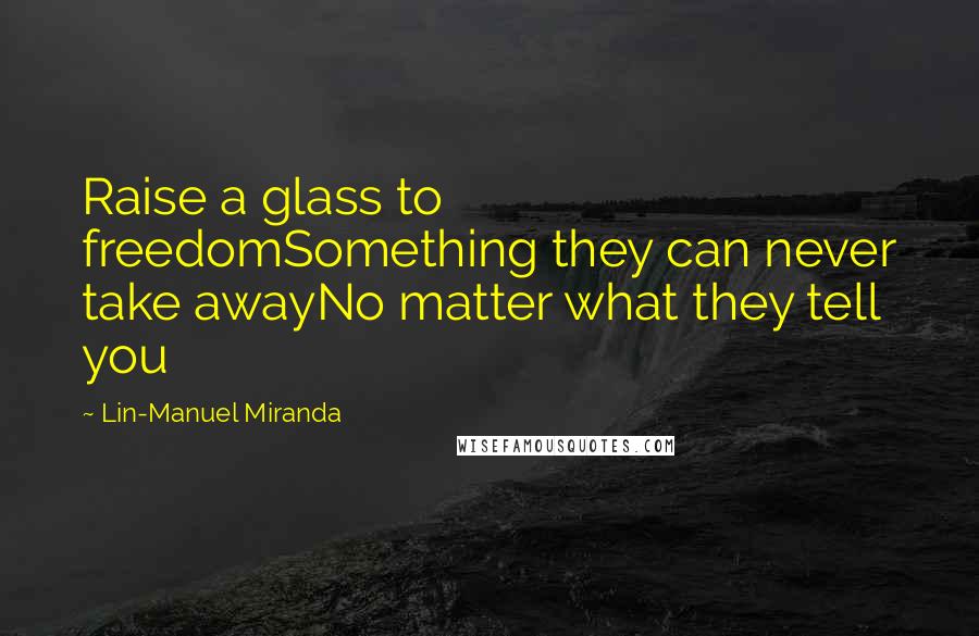 Lin-Manuel Miranda Quotes: Raise a glass to freedomSomething they can never take awayNo matter what they tell you