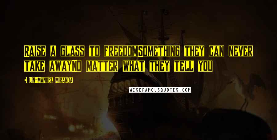 Lin-Manuel Miranda Quotes: Raise a glass to freedomSomething they can never take awayNo matter what they tell you