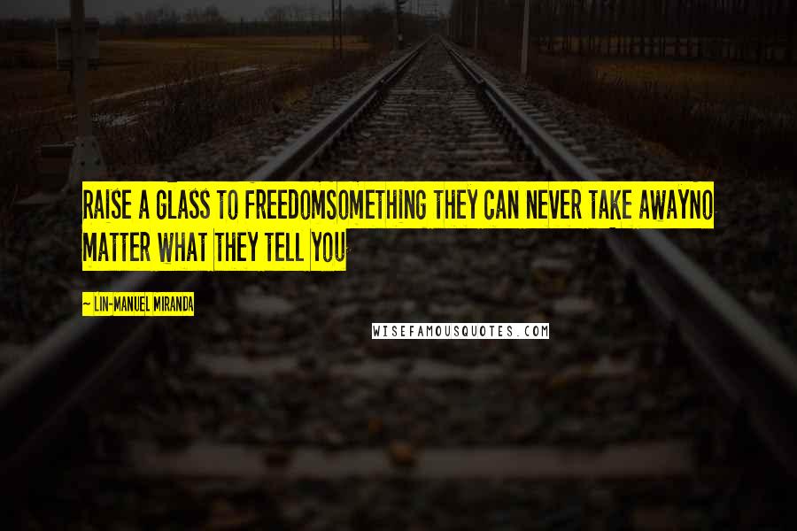 Lin-Manuel Miranda Quotes: Raise a glass to freedomSomething they can never take awayNo matter what they tell you