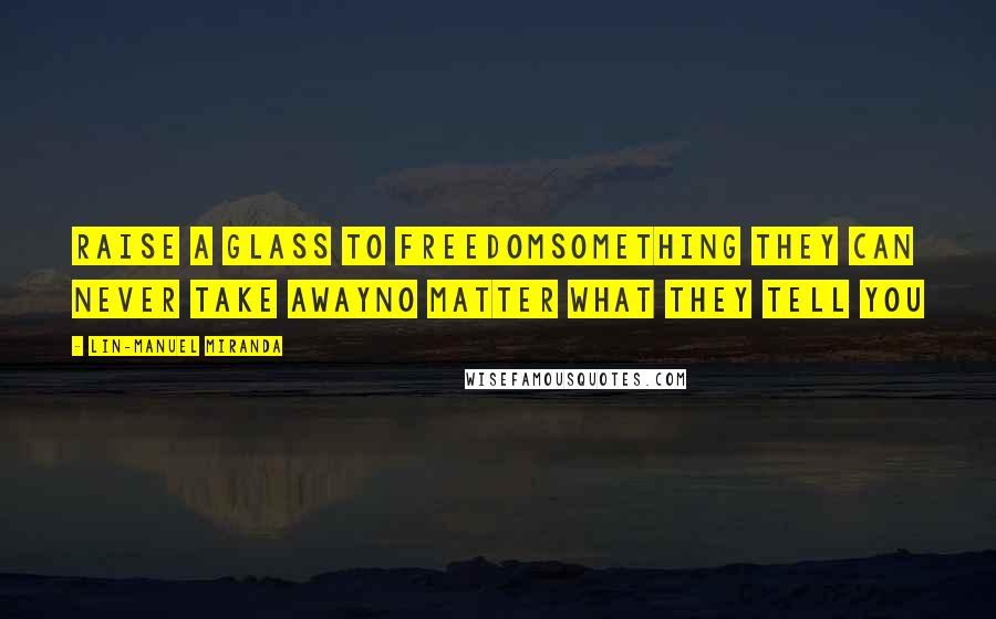 Lin-Manuel Miranda Quotes: Raise a glass to freedomSomething they can never take awayNo matter what they tell you