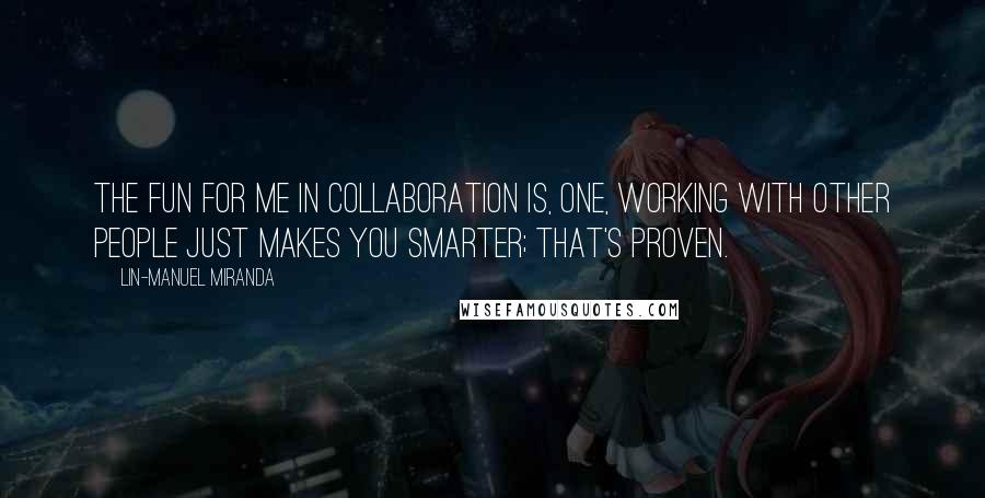 Lin-Manuel Miranda Quotes: The fun for me in collaboration is, one, working with other people just makes you smarter; that's proven.