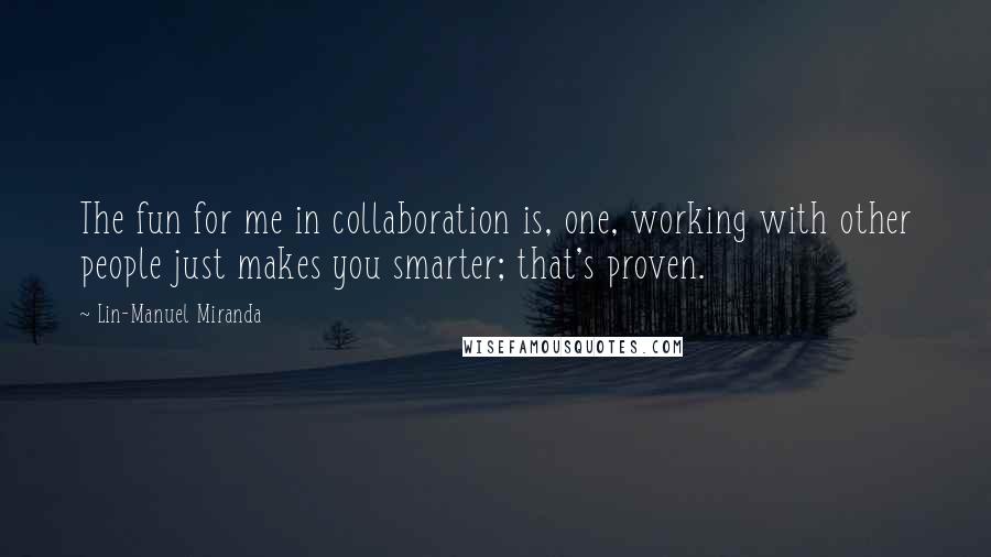 Lin-Manuel Miranda Quotes: The fun for me in collaboration is, one, working with other people just makes you smarter; that's proven.