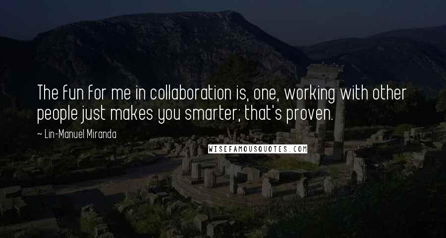 Lin-Manuel Miranda Quotes: The fun for me in collaboration is, one, working with other people just makes you smarter; that's proven.