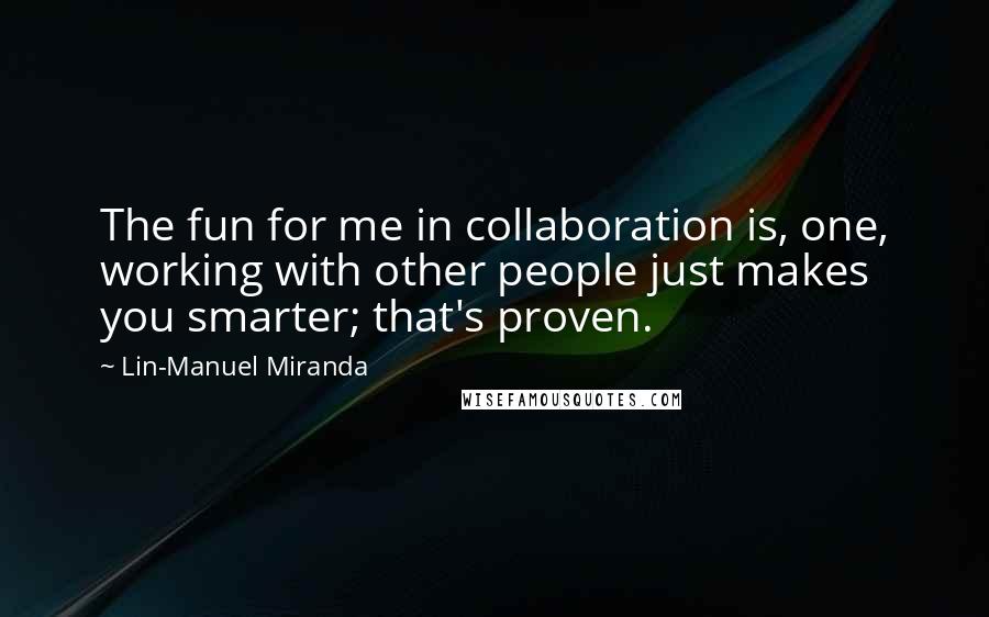 Lin-Manuel Miranda Quotes: The fun for me in collaboration is, one, working with other people just makes you smarter; that's proven.