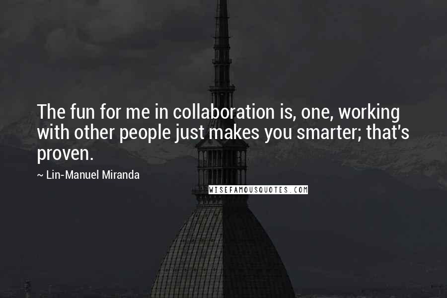 Lin-Manuel Miranda Quotes: The fun for me in collaboration is, one, working with other people just makes you smarter; that's proven.