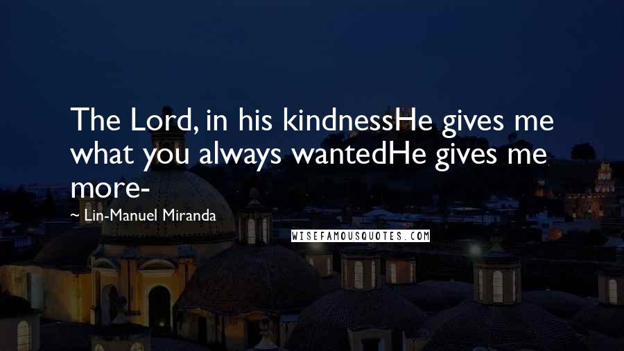 Lin-Manuel Miranda Quotes: The Lord, in his kindnessHe gives me what you always wantedHe gives me more-