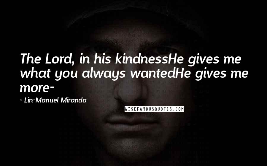 Lin-Manuel Miranda Quotes: The Lord, in his kindnessHe gives me what you always wantedHe gives me more-