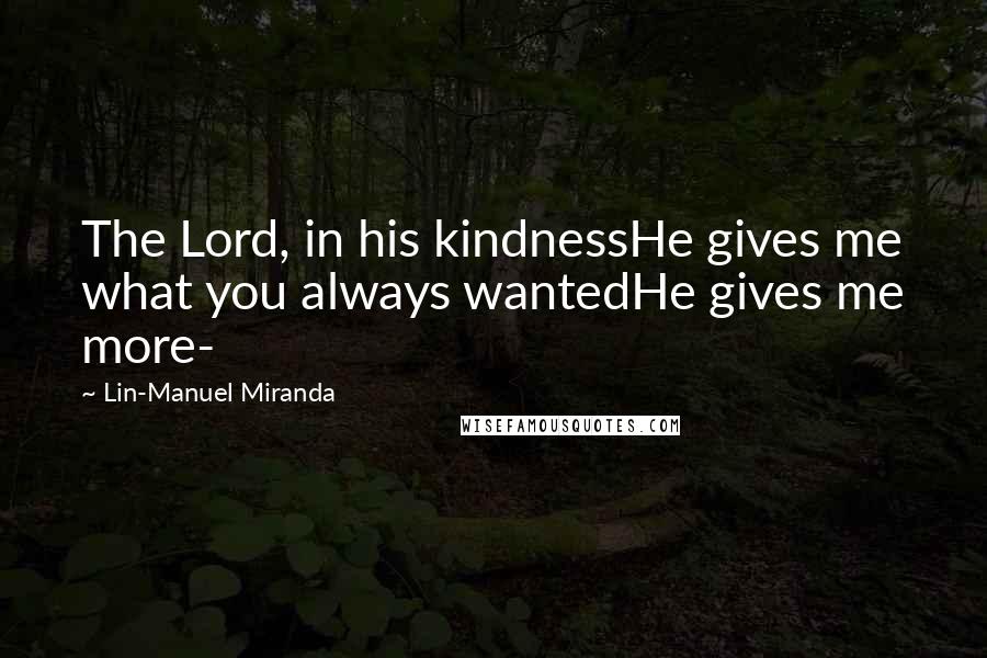 Lin-Manuel Miranda Quotes: The Lord, in his kindnessHe gives me what you always wantedHe gives me more-