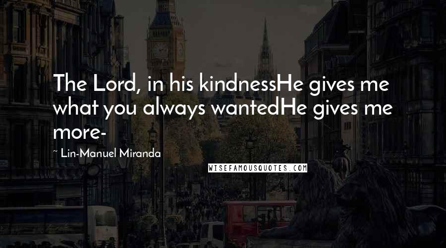 Lin-Manuel Miranda Quotes: The Lord, in his kindnessHe gives me what you always wantedHe gives me more-